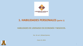 1. HABILIDADES PERSONALES (parte 1)
HABILIDADES DE LIDERAZGO EN ECONOMÍA Y NEGOCIOS.

Por.- M. en F. Alfredo Ramírez

Enero 15, 2014.
1

 