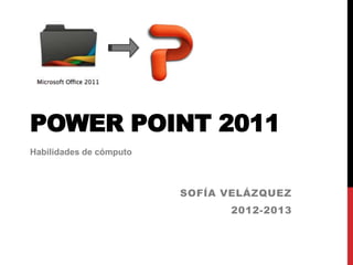 POWER POINT 2011
Habilidades de cómputo



                         SOFÍA VELÁZQUEZ
                               2012-2013
 