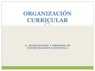 ORGANIZACIÓN
 CURRICULAR



A. HABILIDADES Y PROCESO DE
  INVESTIGACIÓN CIENTÍFICA
 