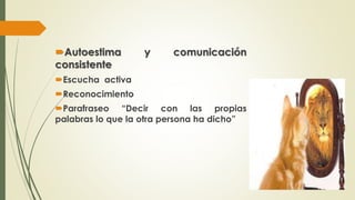 Autoestima y comunicación 
consistente 
Escucha activa 
Reconocimiento 
Parafraseo “Decir con las propias 
palabras lo que la otra persona ha dicho” 
 