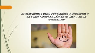 MI COMPROMISO PARA FORTALECER AUTOESTIMA Y 
LA BUENA COMUNICACIÓN EN MI CASA Y EN LA 
UNIVERSIDAD. 
 