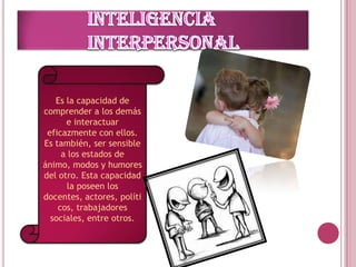 Es la capacidad de
comprender a los demás
      e interactuar
 eficazmente con ellos.
Es también, ser sensible
     a los estados de
ánimo, modos y humores
del otro. Esta capacidad
       la poseen los
docentes, actores, políti
    cos, trabajadores
  sociales, entre otros.
 