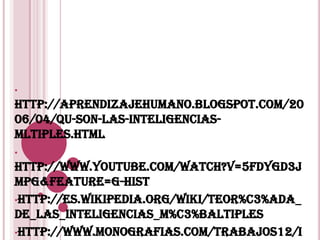 •
http://aprendizajehumano.blogspot.com/20
06/04/qu-son-las-inteligencias-
mltiples.html
•
http://www.youtube.com/watch?v=5fdYgd3J
MPg&feature=g-hist
•http://es.wikipedia.org/wiki/Teor%C3%ADa_
de_las_inteligencias_m%C3%BAltiples
•http://www.monografias.com/trabajos12/i
 
