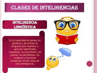 Es la capacidad de pensar en
    palabras y de utilizar el
   lenguaje para expresar y
     apreciar significados
complejos. Los escritores, los
 poetas, los periodistas, los
     oradores y locutores
  presentan niveles altos de
       esta inteligencia.
 