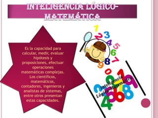Es la capacidad para
    calcular, medir, evaluar
            hipótesis y
    proposiciones, efectuar
           operaciones
   matemáticas complejas.
         Los científicos,
          matemáticos,
    contadores, ingenieros y
     analistas de sistemas,
     entre otros presentan
       estas capacidades.
 
