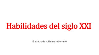 Habilidades del siglo XXI
Elisa Ariztía – Alejandra Serrano
 