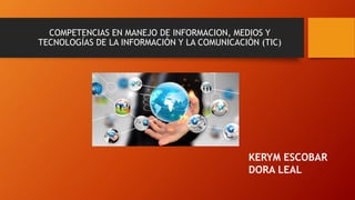 COMPETENCIAS EN MANEJO DE INFORMACION, MEDIOS Y
TECNOLOGÍAS DE LA INFORMACIÓN Y LA COMUNICACIÓN (TIC)
KERYM ESCOBAR
DORA LEAL
 