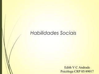 Habilidades Sociais
Edith V C Andrade
Psicóloga CRP 05/49017
 