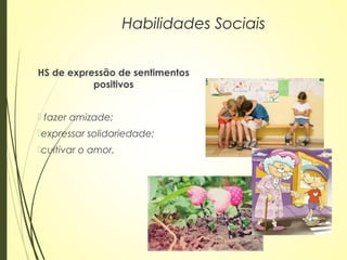 HS de expressão de sentimentos
positivos
 fazer amizade;
expressar solidariedade;
cultivar o amor.
Habilidades Sociais
 