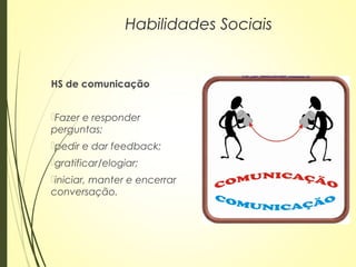 HS de comunicação
Fazer e responder
perguntas;
pedir e dar feedback;
gratificar/elogiar;
iniciar, manter e encerrar
conversação.
Habilidades Sociais
 