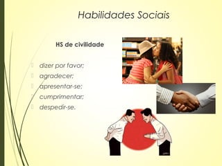 HS de civilidade
 dizer por favor;
 agradecer;
 apresentar-se;
 cumprimentar;
 despedir-se.
Habilidades Sociais
 