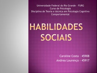 Caroline Costa – 45908
Andrea Lourenço - 45917
Universidade Federal do Rio Grande – FURG
Curso de Psicologia
Disciplina de Teoria e técnica em Psicologia Cognitivo
Comportamental
 