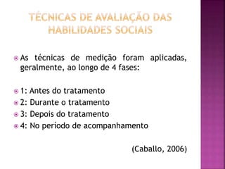  As técnicas de medição foram aplicadas,
geralmente, ao longo de 4 fases:
 1: Antes do tratamento
 2: Durante o tratamento
 3: Depois do tratamento
 4: No período de acompanhamento
(Caballo, 2006)
 