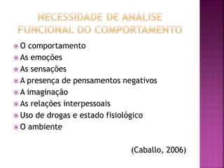  O comportamento
 As emoções
 As sensações
 A presença de pensamentos negativos
 A imaginação
 As relações interpessoais
 Uso de drogas e estado fisiológico
 O ambiente
(Caballo, 2006)
 