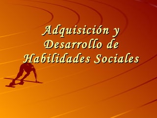 Adquisición y Desarrollo de Habilidades Sociales 