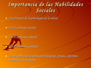 Importancia de las Habilidades Sociales En el marco de la psicología de la salud, En el contexto escolar En el ambiente laboral En el ambiente familiar  En el ámbito de la población marginal, presos, enfermos terminales y ancianos 