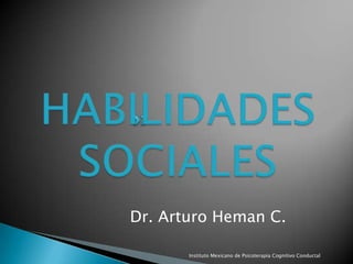 HABILIDADES SOCIALES Dr. Arturo Heman C. Instituto Mexicano de Psicoterapia Cognitivo Conductal 