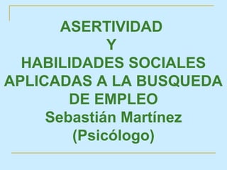 ASERTIVIDAD
             Y
  HABILIDADES SOCIALES
APLICADAS A LA BUSQUEDA
        DE EMPLEO
     Sebastián Martínez
        (Psicólogo)
 