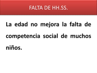 FALTA DE HH.SS.

La edad no mejora la falta de
competencia social de muchos
niños.
 