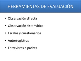 HERRAMIENTAS DE EVALUACIÓN

• Observación directa

• Observación sistemática

• Escalas y cuestionarios

• Autorregistros

• Entrevistas a padres
 