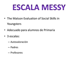• The Matson Evaluation of Social Skills in
  Youngsters
• Adecuado para alumnos de Primaria
• 3 escalas:
   – Autovaloración
   – Padres
   – Profesores
 