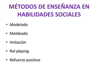 MÉTODOS DE ENSEÑANZA EN
   HABILIDADES SOCIALES
• Modelado

• Moldeado

• Imitación

• Rol playing

• Refuerzo positivo
 
