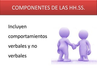 COMPONENTES DE LAS HH.SS.


Incluyen
comportamientos
verbales y no
verbales
 