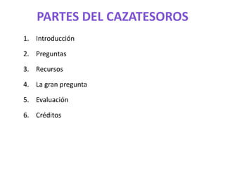 PARTES DEL CAZATESOROS
1. Introducción

2. Preguntas

3. Recursos

4. La gran pregunta

5. Evaluación

6. Créditos
 