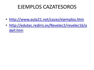 EJEMPLOS CAZATESOROS

• http://www.aula21.net/cazas/ejemplos.htm
• http://edutec.rediris.es/Revelec2/revelec16/a
  dell.htm
 