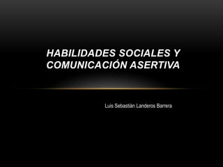 HABILIDADES SOCIALES Y
COMUNICACIÓN ASERTIVA
Luis Sebastián Landeros Barrera
 