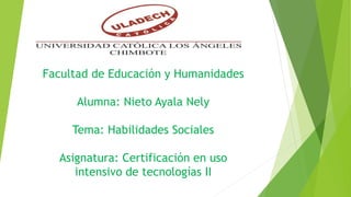 Facultad de Educación y Humanidades
Alumna: Nieto Ayala Nely
Tema: Habilidades Sociales
Asignatura: Certificación en uso
intensivo de tecnologías II
 