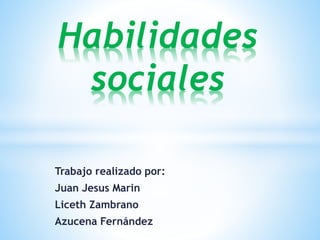 Trabajo realizado por:
Juan Jesus Marin
Liceth Zambrano
Azucena Fernández
Habilidades
sociales
 