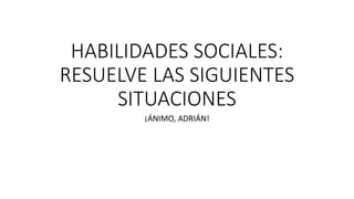 HABILIDADES SOCIALES:
RESUELVE LAS SIGUIENTES
SITUACIONES
¡ÁNIMO, ADRIÁN!
 