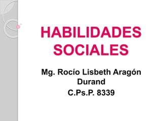 HABILIDADES
SOCIALES
Mg. Rocío Lisbeth Aragón
Durand
C.Ps.P. 8339
 