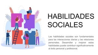 HABILIDADES
SOCIALES
Las habilidades sociales son fundamentales
para las interacciones diarias y las relaciones
personales. Desarrollar y mejorar estas
habilidades puede contribuir significativamente
al éxito personal y profesional.
 