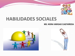 HABILIDADES SOCIALES
MS. NORA VARGAS CASTAÑEDA
 