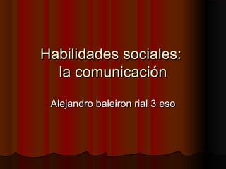 Habilidades sociales:
  la comunicación
 Alejandro baleiron rial 3 eso
 