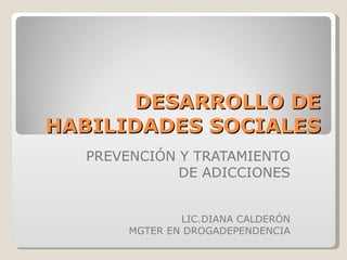 DESARROLLO DE HABILIDADES SOCIALES PREVENCIÓN Y TRATAMIENTO DE ADICCIONES LIC.DIANA CALDERÓN MGTER EN DROGADEPENDENCIA 