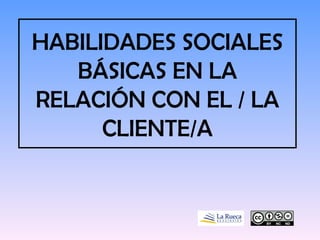 HABILIDADES SOCIALES BÁSICAS EN LA RELACIÓN CON EL / LA CLIENTE/A 