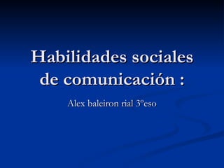 Habilidades sociales
 de comunicación :
    Alex baleiron rial 3ºeso
 