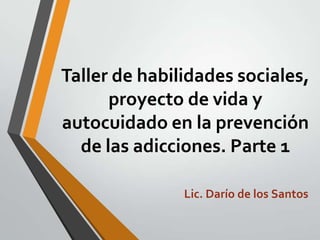 Taller de habilidades sociales,
proyecto de vida y
autocuidado en la prevención
de las adicciones. Parte 1
Lic. Darío de los Santos

 