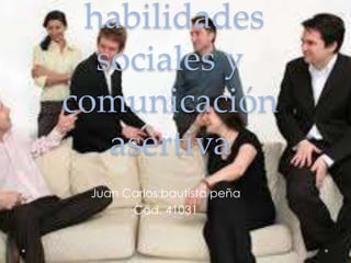habilidades
sociales y
comunicación
asertiva
Juan Carlos bautista peña
Cod. 41031
 