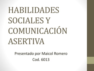 HABILIDADES
SOCIALES Y
COMUNICACIÓN
ASERTIVA
Presentado por Maicol Romero
Cod. 6013
 