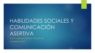 HABILIDADES SOCIALES Y
COMUNICACIÓN
ASERTIVA
JOHAN ENRIQUE ARANDA CASAS 39153
UNIVERSIDAD ECCI
 
