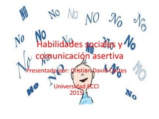 Habilidades sociales y
comunicación asertiva
Presentado por: Cristian David Cortes
Universidad ECCI
2015
 