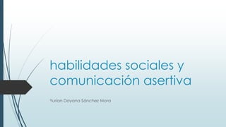 habilidades sociales y
comunicación asertiva
Yurian Dayana Sánchez Mora
 