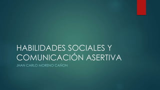 HABILIDADES SOCIALES Y
COMUNICACIÓN ASERTIVA
JHAN CARLO MORENO CAÑON
 