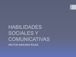 HABILIDADES
SOCIALES Y
COMUNICATIVAS
HECTOR SANCHEZ ROJAS
 