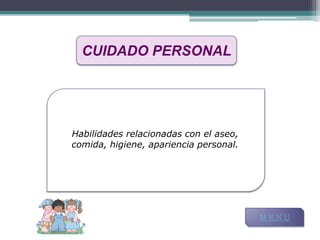 CUIDADO PERSONAL




Habilidades relacionadas con el aseo,
comida, higiene, apariencia personal.




                                        MENU
 