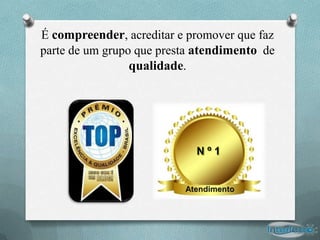 É compreender, acreditar e promover que faz
parte de um grupo que presta atendimento de
                 qualidade.
 